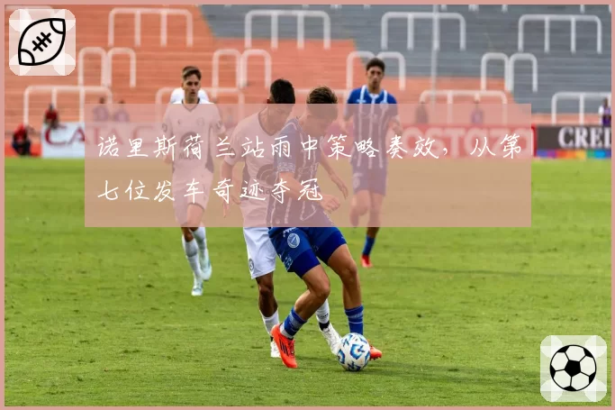诺里斯荷兰站雨中策略奏效，从第七位发车奇迹夺冠
