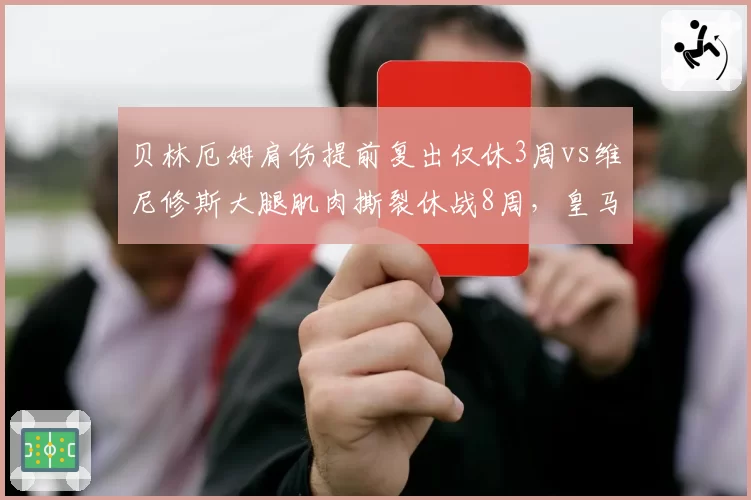 贝林厄姆肩伤提前复出仅休3周vs维尼修斯大腿肌肉撕裂休战8周，皇马医疗组效率差异大