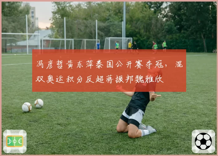 冯彦哲黄东萍泰国公开赛夺冠,混双奥运积分反超蒋振邦魏雅欣