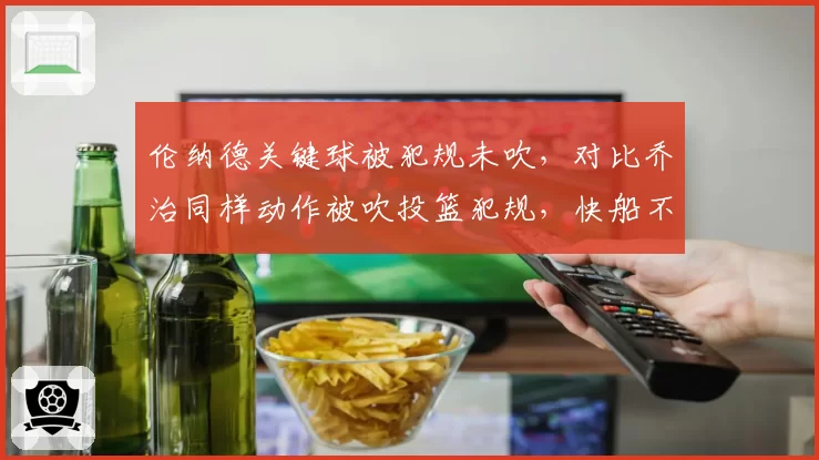 伦纳德关键球被犯规未吹，对比乔治同样动作被吹投篮犯规，快船不满
