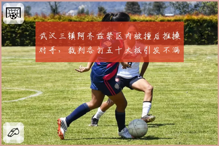 武汉三镇阿齐兹禁区内被撞后推搡对手，裁判各打五十大板引发不满