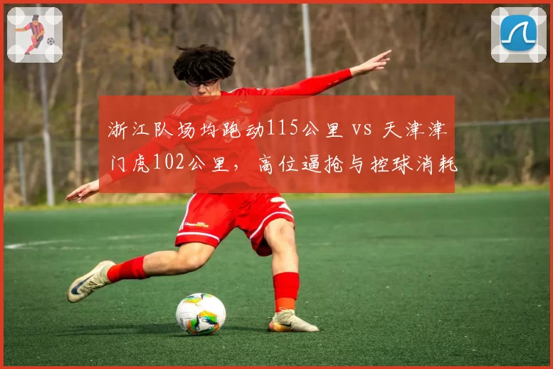 浙江队场均跑动115公里 vs 天津津门虎102公里,高位逼抢与控球消耗战