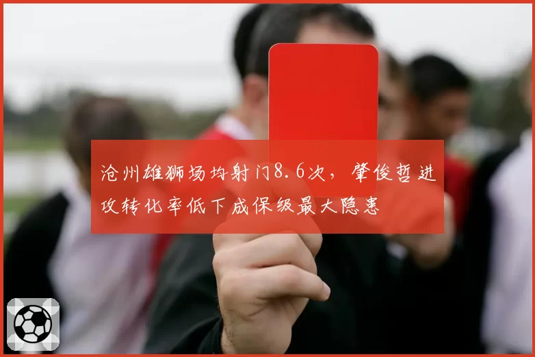 沧州雄狮场均射门8.6次，肇俊哲进攻转化率低下成保级最大隐患