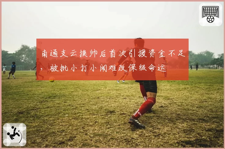 南通支云换帅后首次引援资金不足，被批小打小闹难改保级命运
