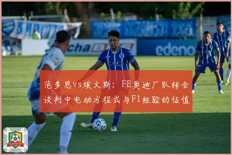 范多恩vs埃文斯:FE奥迪厂队转会谈判中电动方程式与F1经验的估值差异