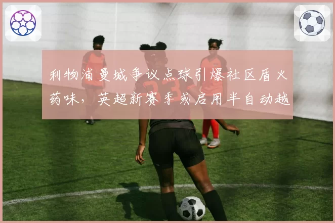 利物浦曼城争议点球引爆社区盾火药味,英超新赛季或启用半自动越位平息判罚风暴