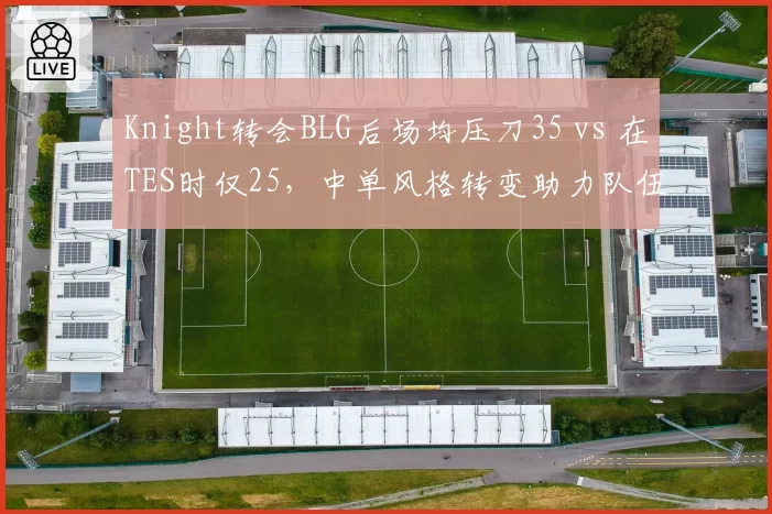 Knight转会BLG后场均压刀35 vs 在TES时仅25,中单风格转变助力队伍升级