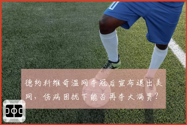 德约科维奇温网夺冠后宣布退出美网，伤病困扰下能否再夺大满贯？
