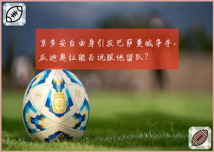 京多安自由身引发巴萨曼城争夺,瓜迪奥拉能否说服他留队?