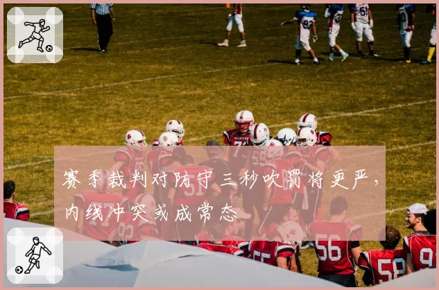 赛季裁判对防守三秒吹罚将更严，内线冲突或成常态