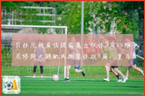 贝林厄姆肩伤提前复出仅休3周vs维尼修斯大腿肌肉撕裂休战8周，皇马医疗组效率差异大