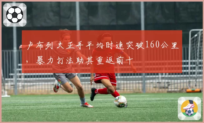 卢布列夫正手平均时速突破160公里,暴力打法助其重返前十