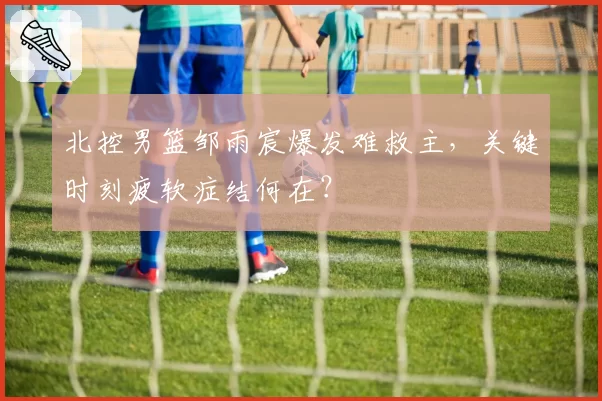 北控男篮邹雨宸爆发难救主,关键时刻疲软症结何在?
