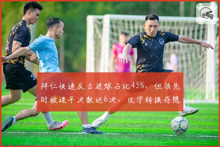 拜仁快速反击进球占比45%,但领先时被追平次数达6次,攻守转换存隐患
