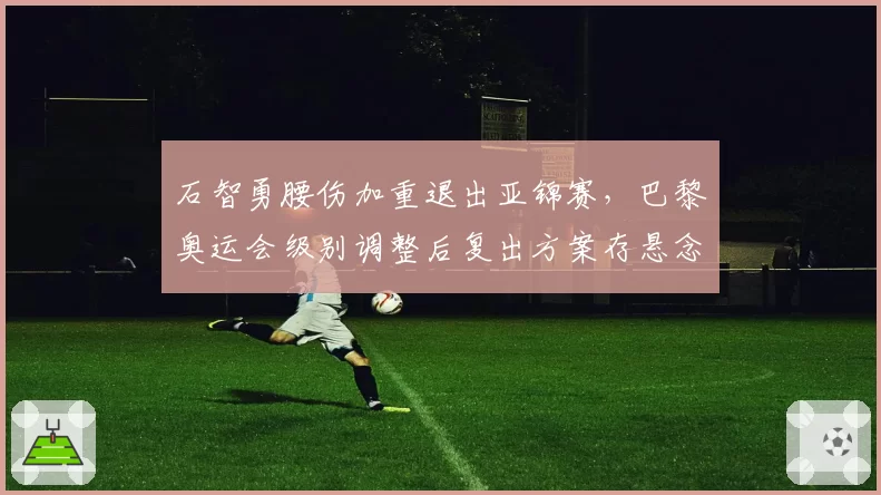 石智勇腰伤加重退出亚锦赛,巴黎奥运会级别调整后复出方案存悬念