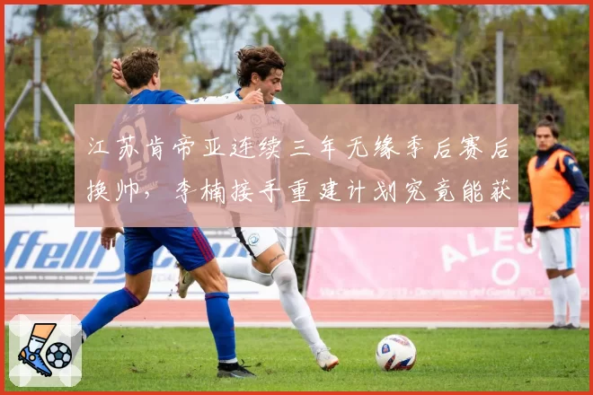 江苏肯帝亚连续三年无缘季后赛后换帅，李楠接手重建计划究竟能获多少耐心？