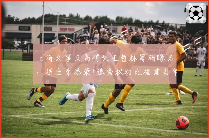 上海久事交易得到王哲林筹码曝光，送出李添荣+选秀权对比福建当年报价更优