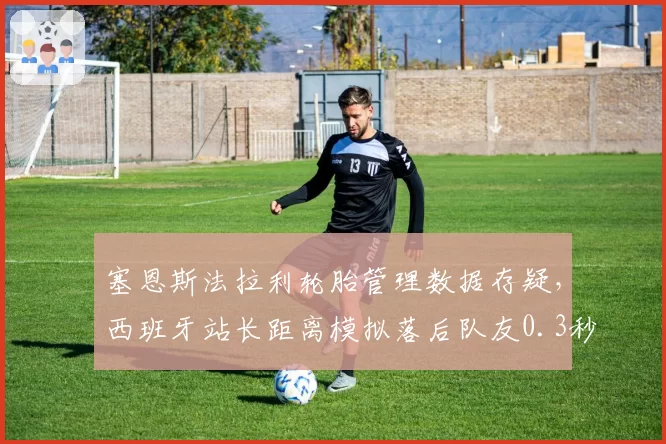 塞恩斯法拉利轮胎管理数据存疑，西班牙站长距离模拟落后队友0.3秒