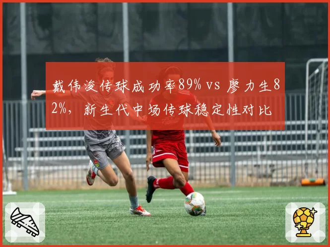 戴伟浚传球成功率89% vs 廖力生82%，新生代中场传球稳定性对比