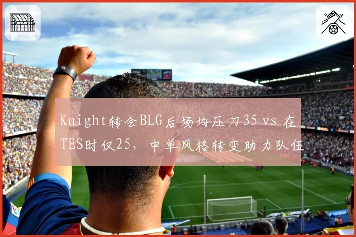 Knight转会BLG后场均压刀35 vs 在TES时仅25，中单风格转变助力队伍升级