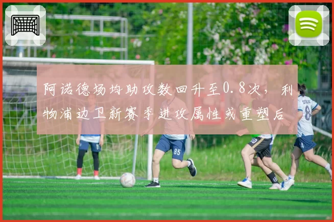 阿诺德场均助攻数回升至0.8次,利物浦边卫新赛季进攻属性或重塑后场组织体系