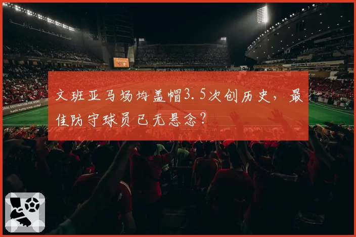 文班亚马场均盖帽3.5次创历史,最佳防守球员已无悬念?