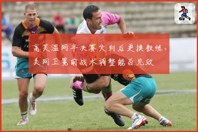 高芙温网半决赛失利后更换教练，美网卫冕前战术调整能否见效