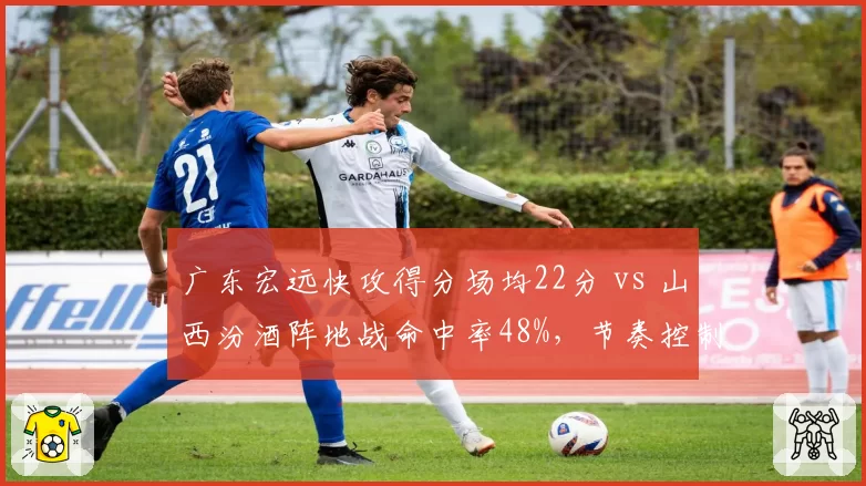 广东宏远快攻得分场均22分 vs 山西汾酒阵地战命中率48%，节奏控制博弈