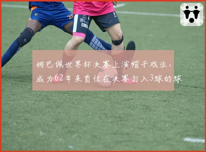 姆巴佩世界杯决赛上演帽子戏法，成为62年来首位在决赛打入3球的球员