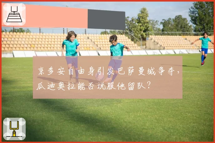 京多安自由身引发巴萨曼城争夺，瓜迪奥拉能否说服他留队？