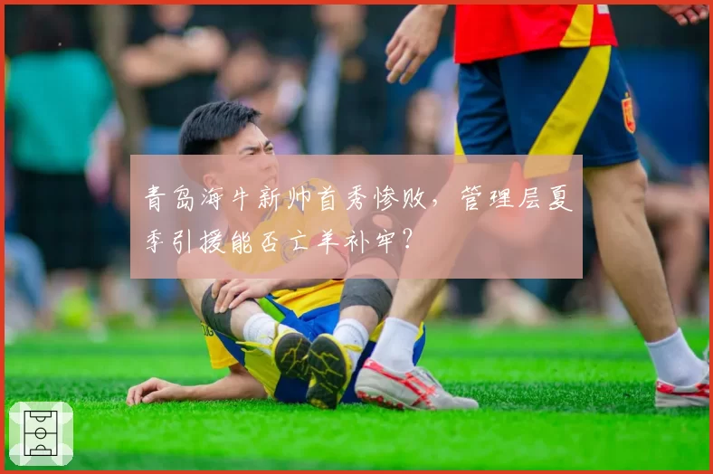 青岛海牛新帅首秀惨败,管理层夏季引援能否亡羊补牢?