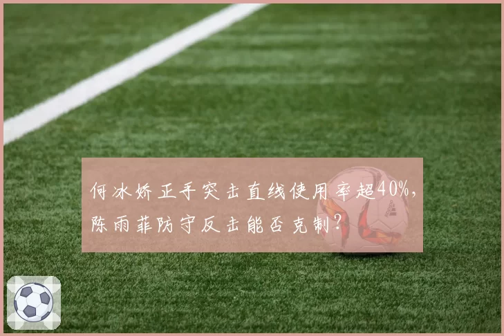 何冰娇正手突击直线使用率超40%，陈雨菲防守反击能否克制？