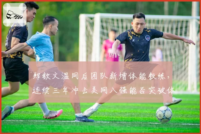 郑钦文温网后团队新增体能教练，连续三年冲击美网八强能否突破体能瓶颈？