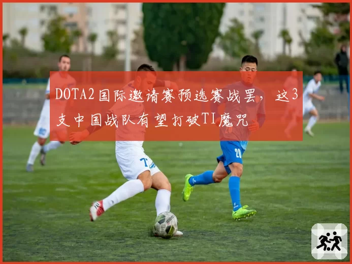 DOTA2国际邀请赛预选赛战罢，这3支中国战队有望打破TI魔咒