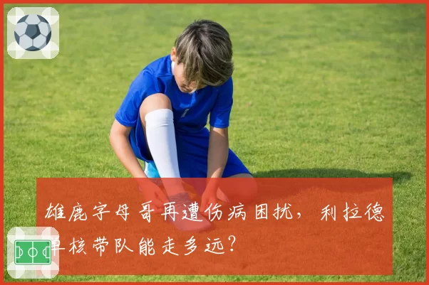 雄鹿字母哥再遭伤病困扰，利拉德单核带队能走多远？