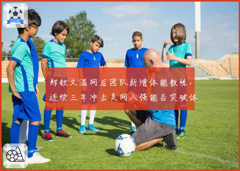 郑钦文温网后团队新增体能教练，连续三年冲击美网八强能否突破体能瓶颈？