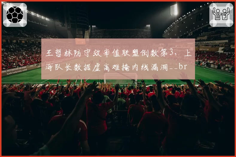 王哲林防守效率值联盟倒数第3，上海队长数据虚高难掩内线漏洞__br_