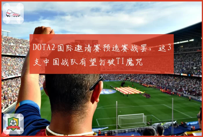 DOTA2国际邀请赛预选赛战罢，这3支中国战队有望打破TI魔咒