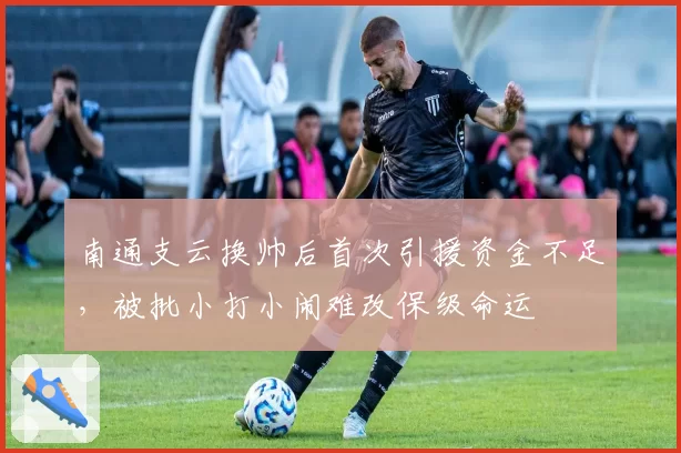 南通支云换帅后首次引援资金不足，被批小打小闹难改保级命运