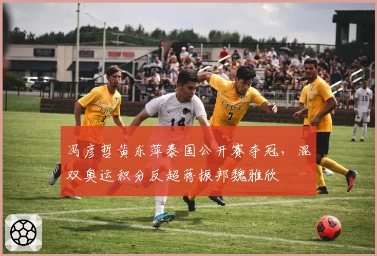 冯彦哲黄东萍泰国公开赛夺冠，混双奥运积分反超蒋振邦魏雅欣