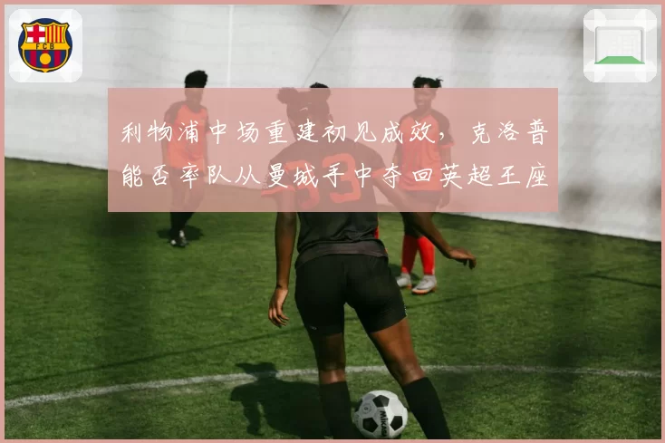 利物浦中场重建初见成效,克洛普能否率队从曼城手中夺回英超王座?