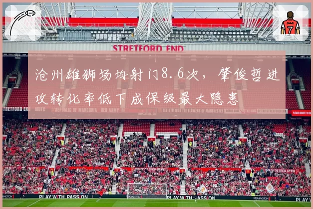 沧州雄狮场均射门8.6次,肇俊哲进攻转化率低下成保级最大隐患