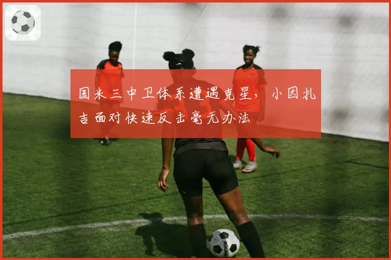国米三中卫体系遭遇克星,小因扎吉面对快速反击毫无办法