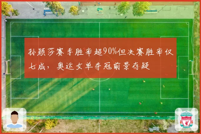 孙颖莎赛季胜率超90%但决赛胜率仅七成，奥运女单夺冠前景存疑