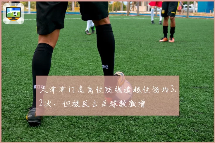 天津津门虎高位防线造越位场均3.2次，但被反击丢球数激增