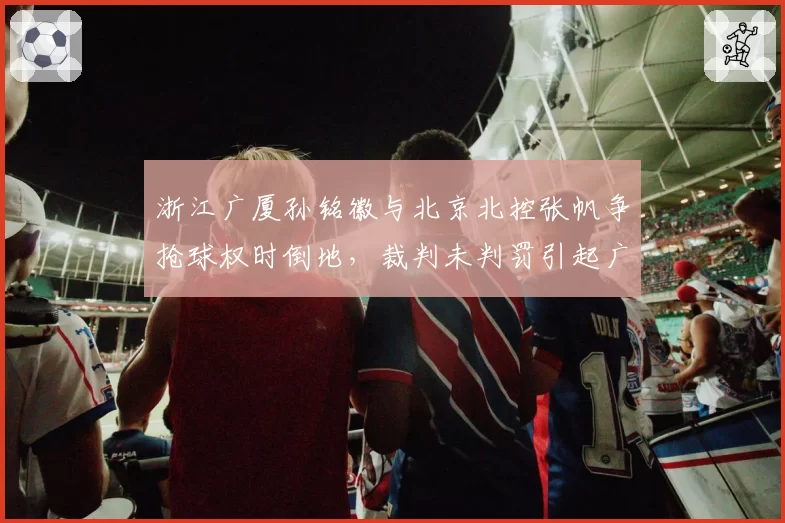 浙江广厦孙铭徽与北京北控张帆争抢球权时倒地，裁判未判罚引起广厦替补席抗议
