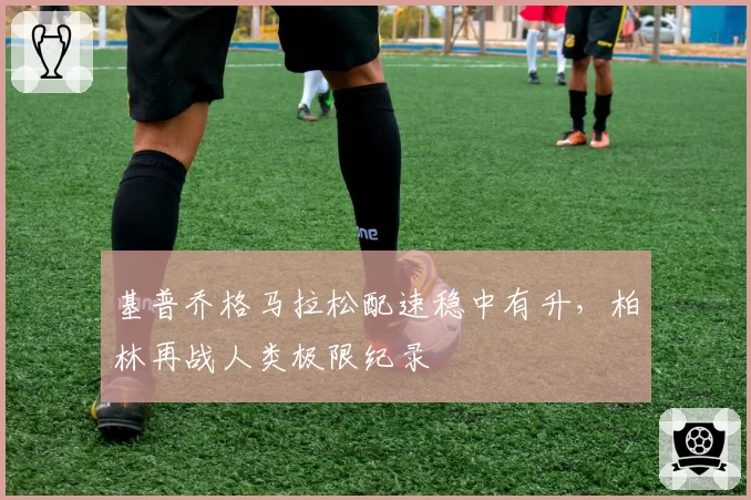 基普乔格马拉松配速稳中有升，柏林再战人类极限纪录