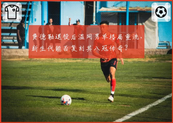 费德勒退役后温网男单格局重洗，新生代能否复刻其八冠传奇？