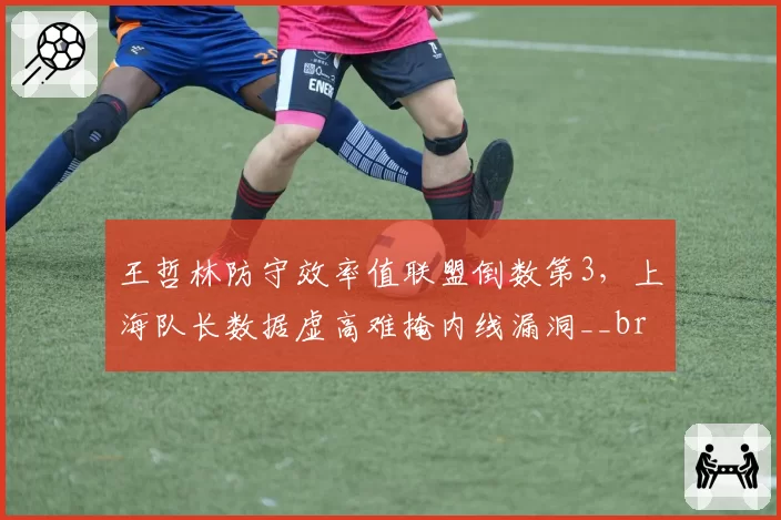 王哲林防守效率值联盟倒数第3,上海队长数据虚高难掩内线漏洞__br_