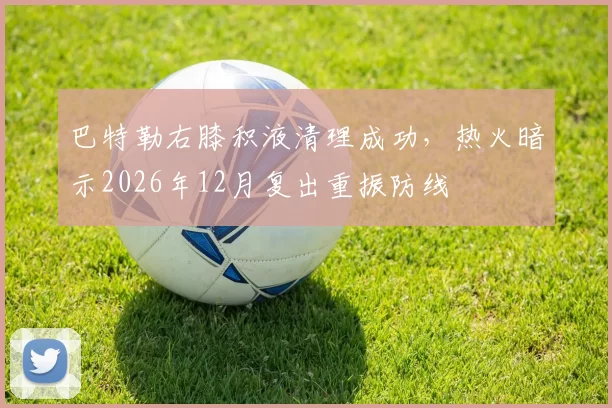 巴特勒右膝积液清理成功,热火暗示2026年12月复出重振防线